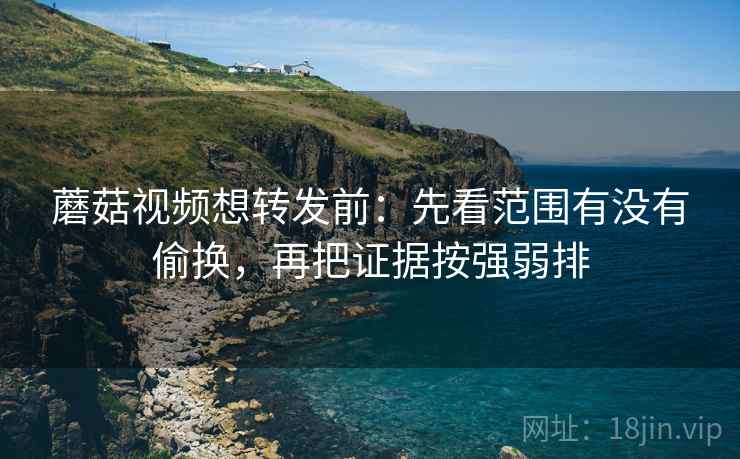 蘑菇视频想转发前：先看范围有没有偷换，再把证据按强弱排