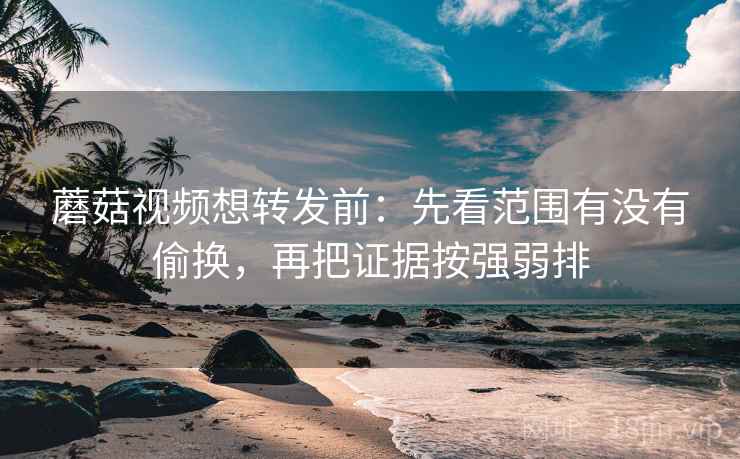 蘑菇视频想转发前：先看范围有没有偷换，再把证据按强弱排