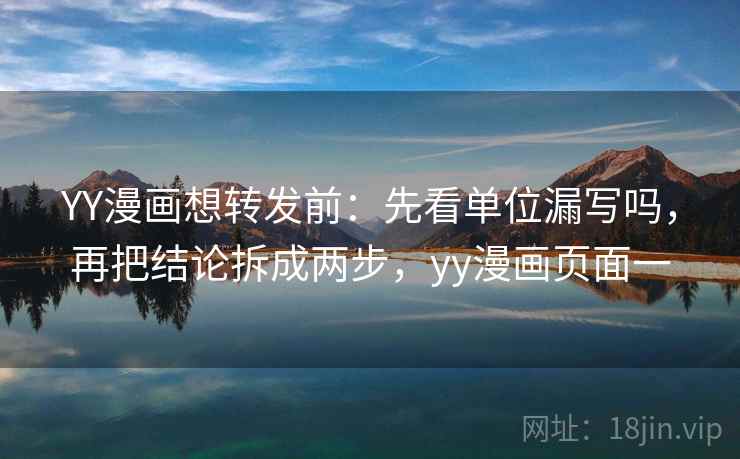 YY漫画想转发前：先看单位漏写吗，再把结论拆成两步，yy漫画页面一