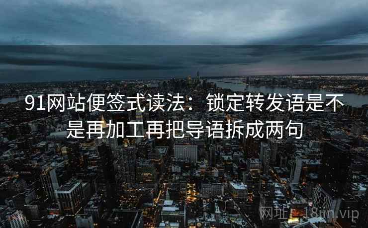 91网站便签式读法：锁定转发语是不是再加工再把导语拆成两句