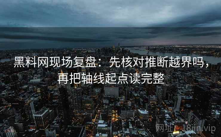 黑料网现场复盘：先核对推断越界吗，再把轴线起点读完整