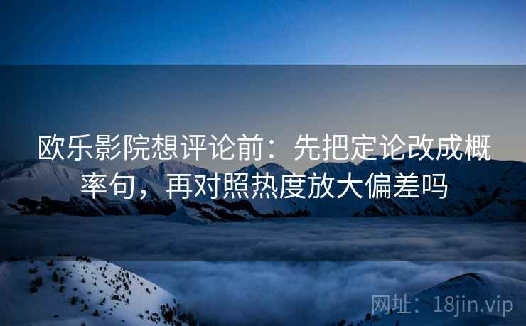 欧乐影院想评论前：先把定论改成概率句，再对照热度放大偏差吗