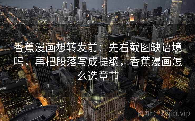 香蕉漫画想转发前：先看截图缺语境吗，再把段落写成提纲，香蕉漫画怎么选章节