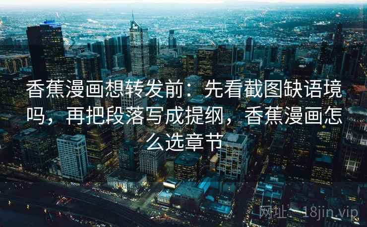 香蕉漫画想转发前：先看截图缺语境吗，再把段落写成提纲，香蕉漫画怎么选章节