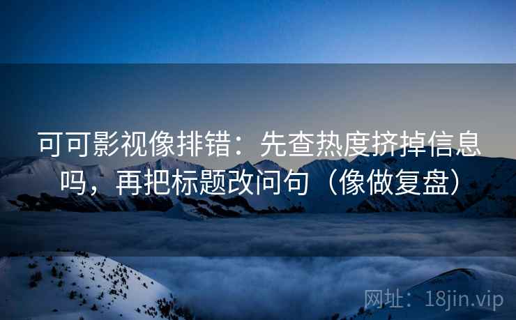 可可影视像排错：先查热度挤掉信息吗，再把标题改问句（像做复盘）