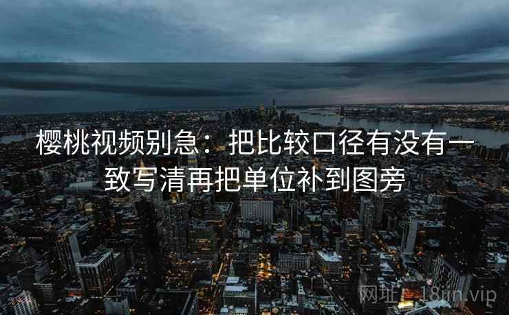 樱桃视频别急：把比较口径有没有一致写清再把单位补到图旁