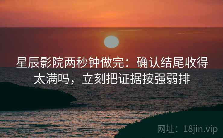 星辰影院两秒钟做完：确认结尾收得太满吗，立刻把证据按强弱排