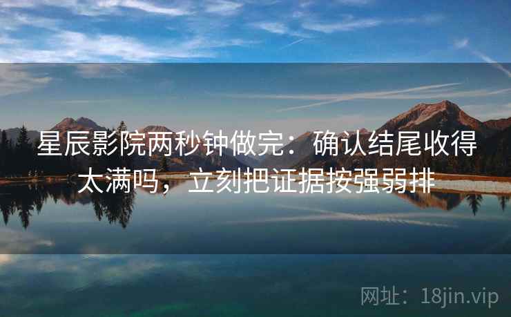 星辰影院两秒钟做完：确认结尾收得太满吗，立刻把证据按强弱排