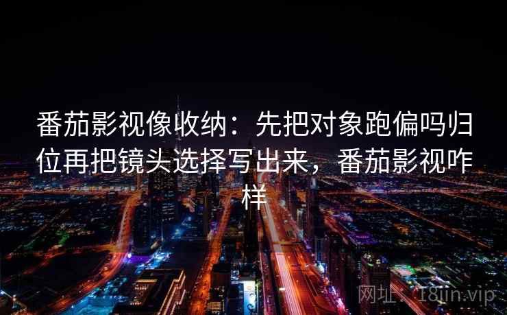 番茄影视像收纳：先把对象跑偏吗归位再把镜头选择写出来，番茄影视咋样