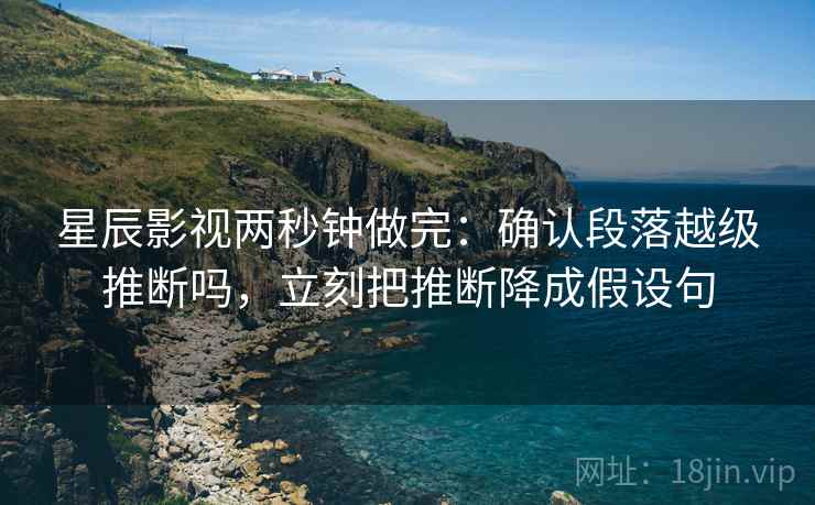 星辰影视两秒钟做完：确认段落越级推断吗，立刻把推断降成假设句