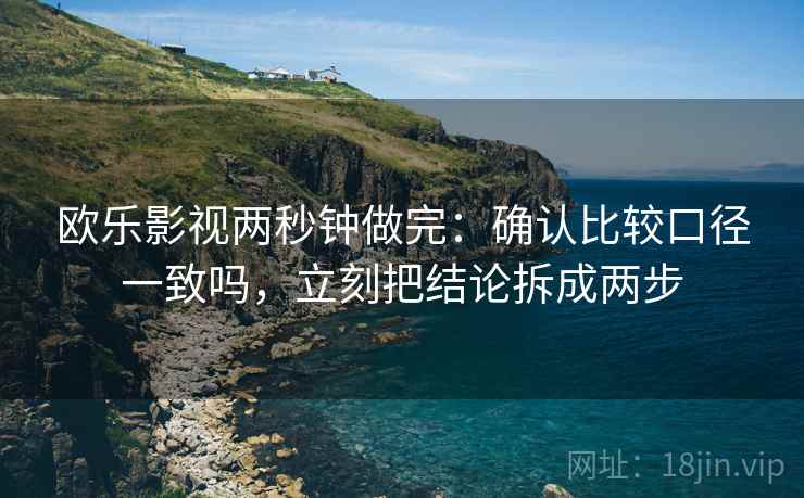 欧乐影视两秒钟做完：确认比较口径一致吗，立刻把结论拆成两步