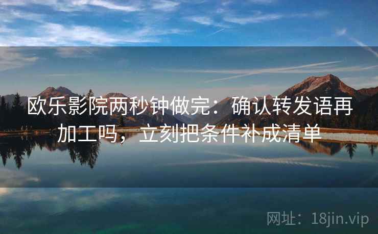 欧乐影院两秒钟做完：确认转发语再加工吗，立刻把条件补成清单