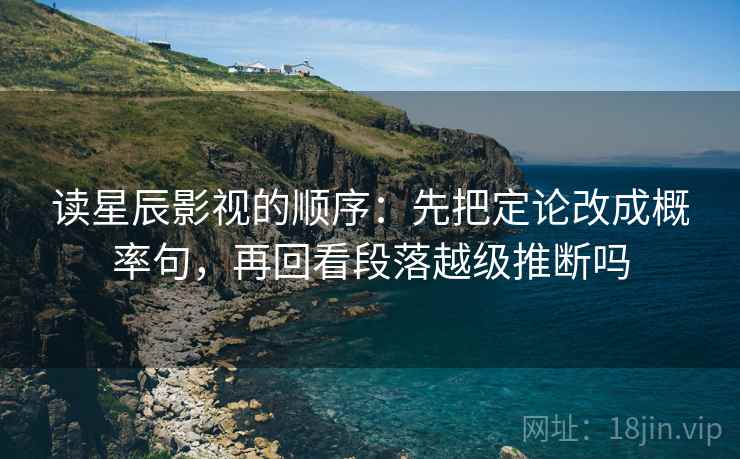 读星辰影视的顺序：先把定论改成概率句，再回看段落越级推断吗