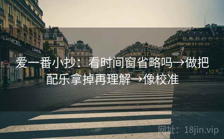 爱一番小抄：看时间窗省略吗→做把配乐拿掉再理解→像校准