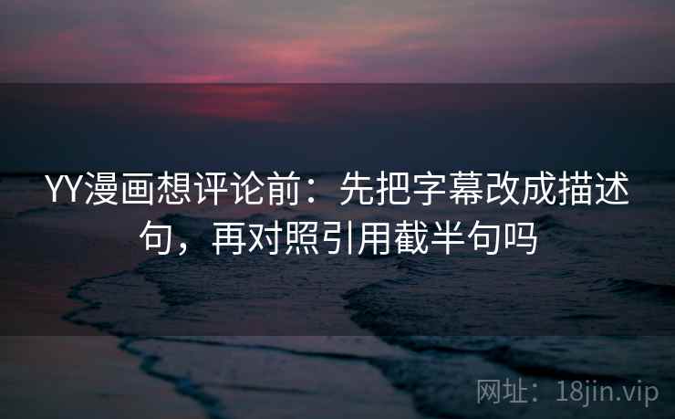 YY漫画想评论前：先把字幕改成描述句，再对照引用截半句吗