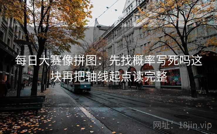 每日大赛像拼图：先找概率写死吗这块再把轴线起点读完整