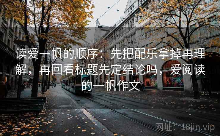 读爱一帆的顺序：先把配乐拿掉再理解，再回看标题先定结论吗，爱阅读的一帆作文
