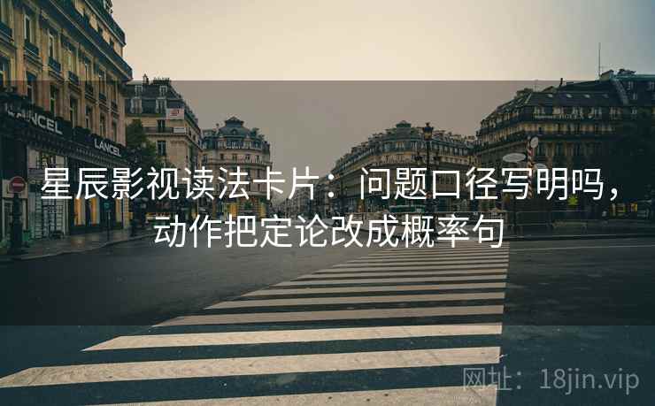 星辰影视读法卡片：问题口径写明吗，动作把定论改成概率句
